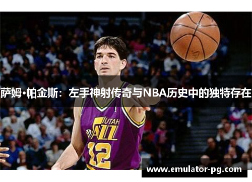 萨姆·帕金斯：左手神射传奇与NBA历史中的独特存在