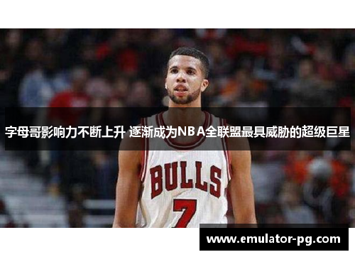 字母哥影响力不断上升 逐渐成为NBA全联盟最具威胁的超级巨星