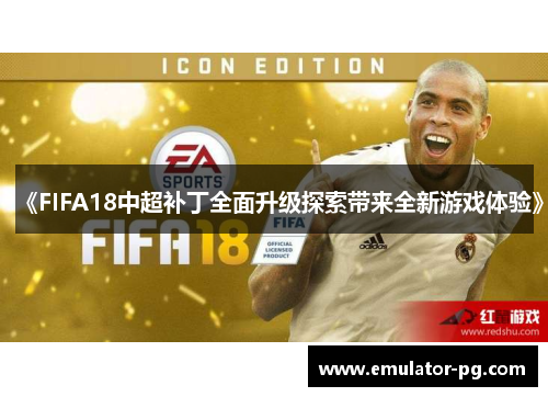 《FIFA18中超补丁全面升级探索带来全新游戏体验》