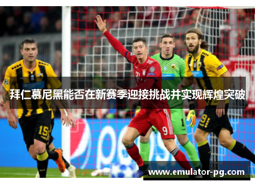 拜仁慕尼黑能否在新赛季迎接挑战并实现辉煌突破