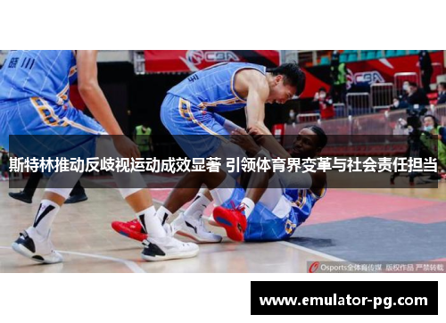 斯特林推动反歧视运动成效显著 引领体育界变革与社会责任担当