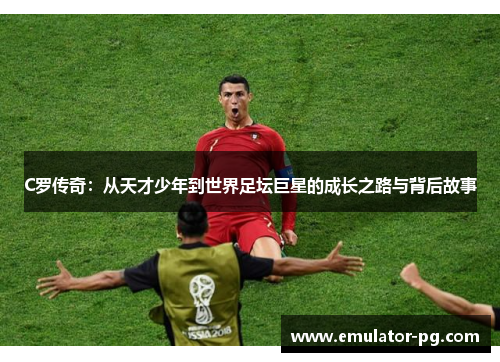 C罗传奇：从天才少年到世界足坛巨星的成长之路与背后故事