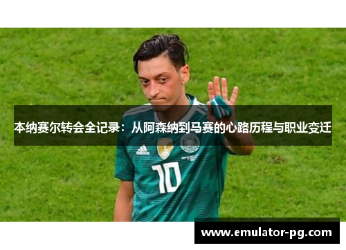 本纳赛尔转会全记录：从阿森纳到马赛的心路历程与职业变迁