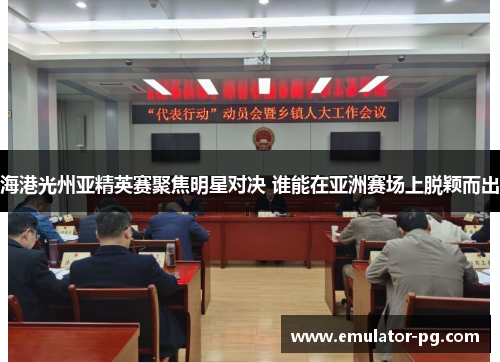 海港光州亚精英赛聚焦明星对决 谁能在亚洲赛场上脱颖而出