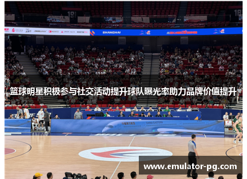 篮球明星积极参与社交活动提升球队曝光率助力品牌价值提升
