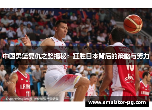 中国男篮复仇之路揭秘：狂胜日本背后的策略与努力