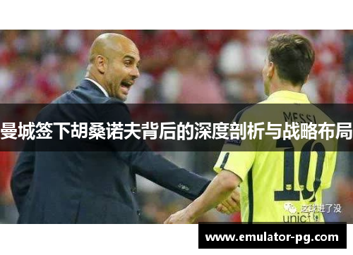 曼城签下胡桑诺夫背后的深度剖析与战略布局