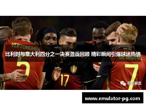 比利时与意大利四分之一决赛激战回顾 精彩瞬间引爆球迷热情