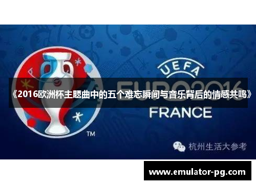 《2016欧洲杯主题曲中的五个难忘瞬间与音乐背后的情感共鸣》