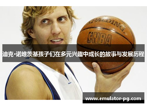 迪克·诺维茨基孩子们在多元兴趣中成长的故事与发展历程