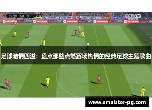 足球激情四溢：盘点那些点燃赛场热情的经典足球主题歌曲