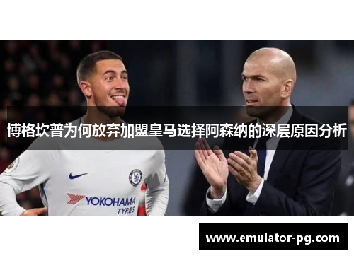 博格坎普为何放弃加盟皇马选择阿森纳的深层原因分析