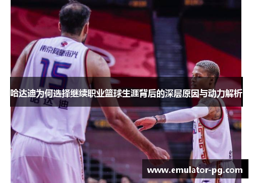哈达迪为何选择继续职业篮球生涯背后的深层原因与动力解析 哈达迪为何选择继续职业篮球生涯背后的深层原因与动力解析