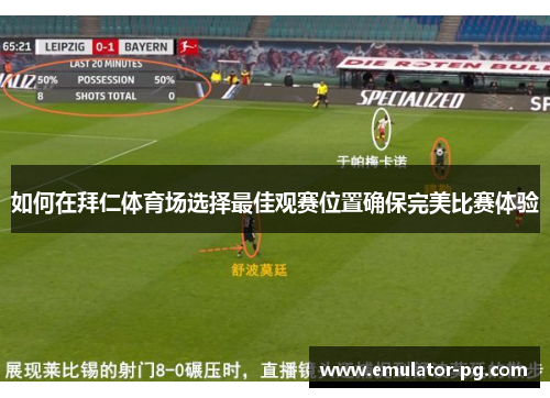 如何在拜仁体育场选择最佳观赛位置确保完美比赛体验 如何在拜仁体育场选择最佳观赛位置确保完美比赛体验