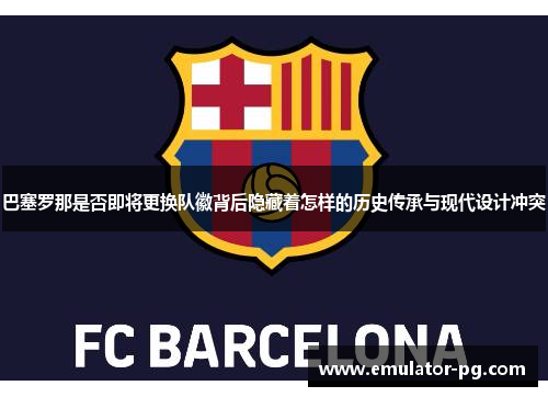 巴塞罗那是否即将更换队徽背后隐藏着怎样的历史传承与现代设计冲突 巴塞罗那是否即将更换队徽背后隐藏着怎样的历史传承与现代设计冲突
