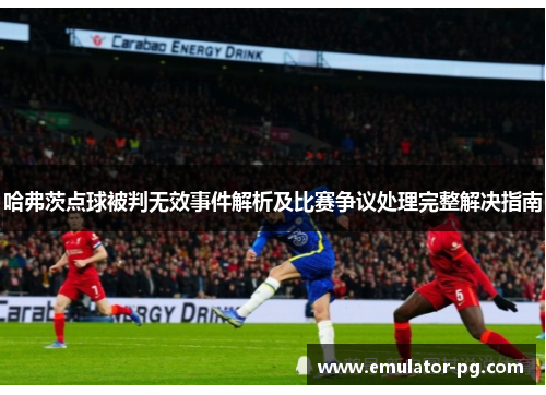 哈弗茨点球被判无效事件解析及比赛争议处理完整解决指南