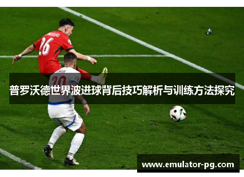 普罗沃德世界波进球背后技巧解析与训练方法探究