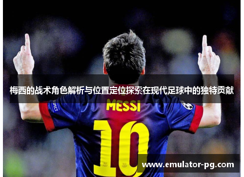 梅西的战术角色解析与位置定位探索在现代足球中的独特贡献 梅西的战术角色解析与位置定位探索在现代足球中的独特贡献