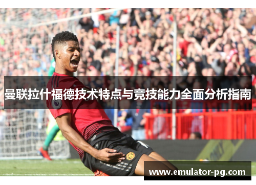 曼联拉什福德技术特点与竞技能力全面分析指南