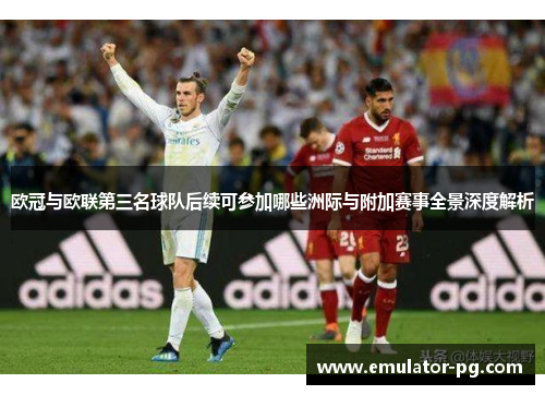 欧冠与欧联第三名球队后续可参加哪些洲际与附加赛事全景深度解析